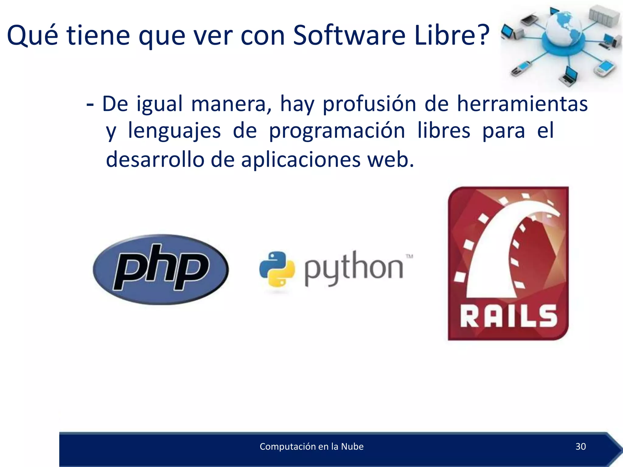 Qué tiene que ver con Software Libre?

      - De igual manera, hay profusión de herramientas
        y lenguajes de programación libres para el
        desarrollo de aplicaciones web.




                      Computación en la Nube        30
 