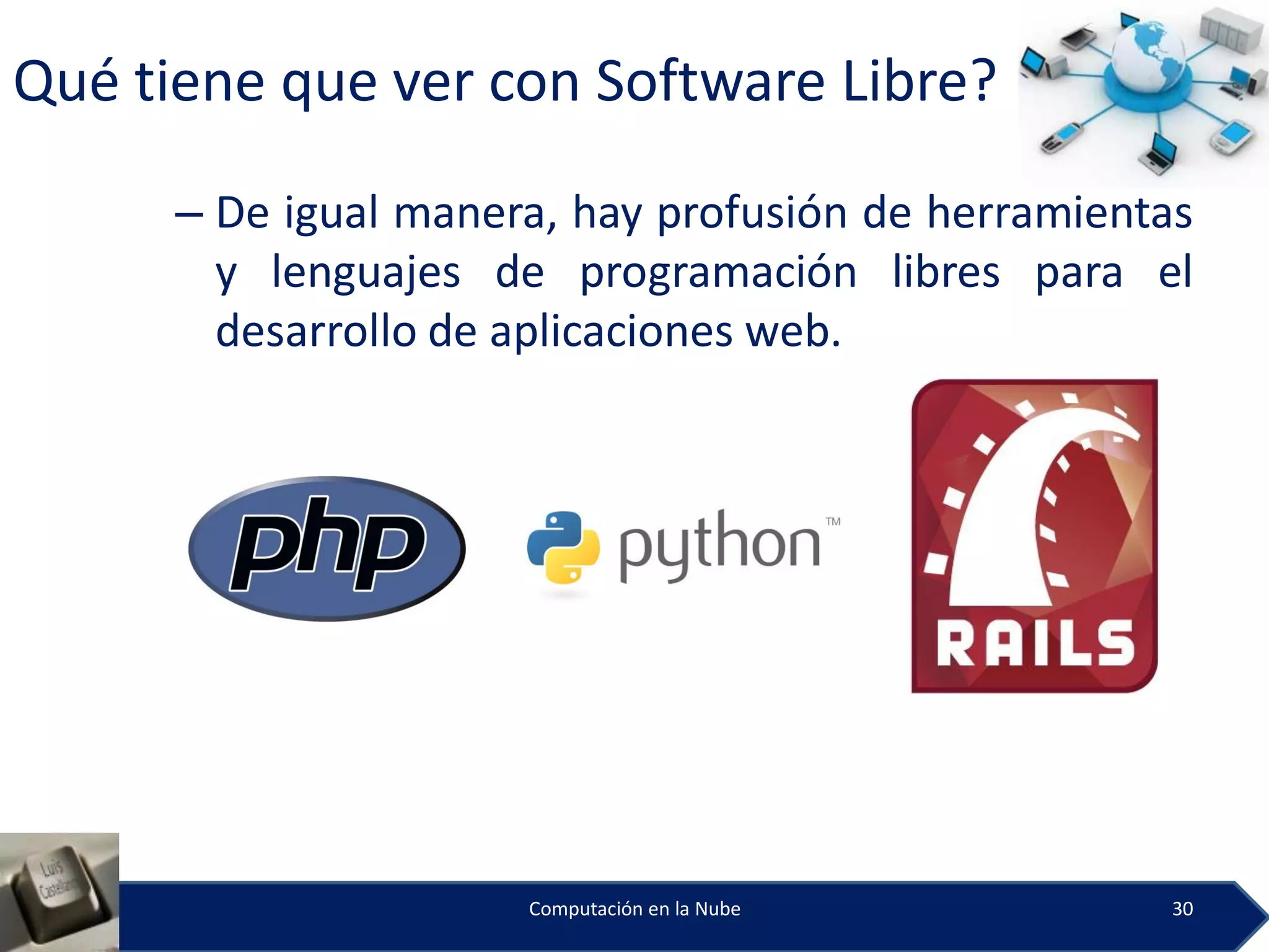 Qué tiene que ver con Software Libre?

      – De igual manera, hay profusión de herramientas
        y lenguajes de programación libres para el
        desarrollo de aplicaciones web.




                      Computación en la Nube        30
 