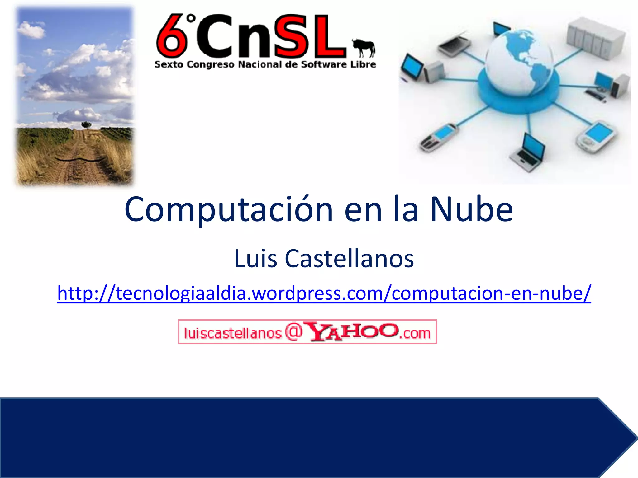 Computación en la Nube
                  Luis Castellanos
http://tecnologiaaldia.wordpress.com/computacion-en-nube/
 