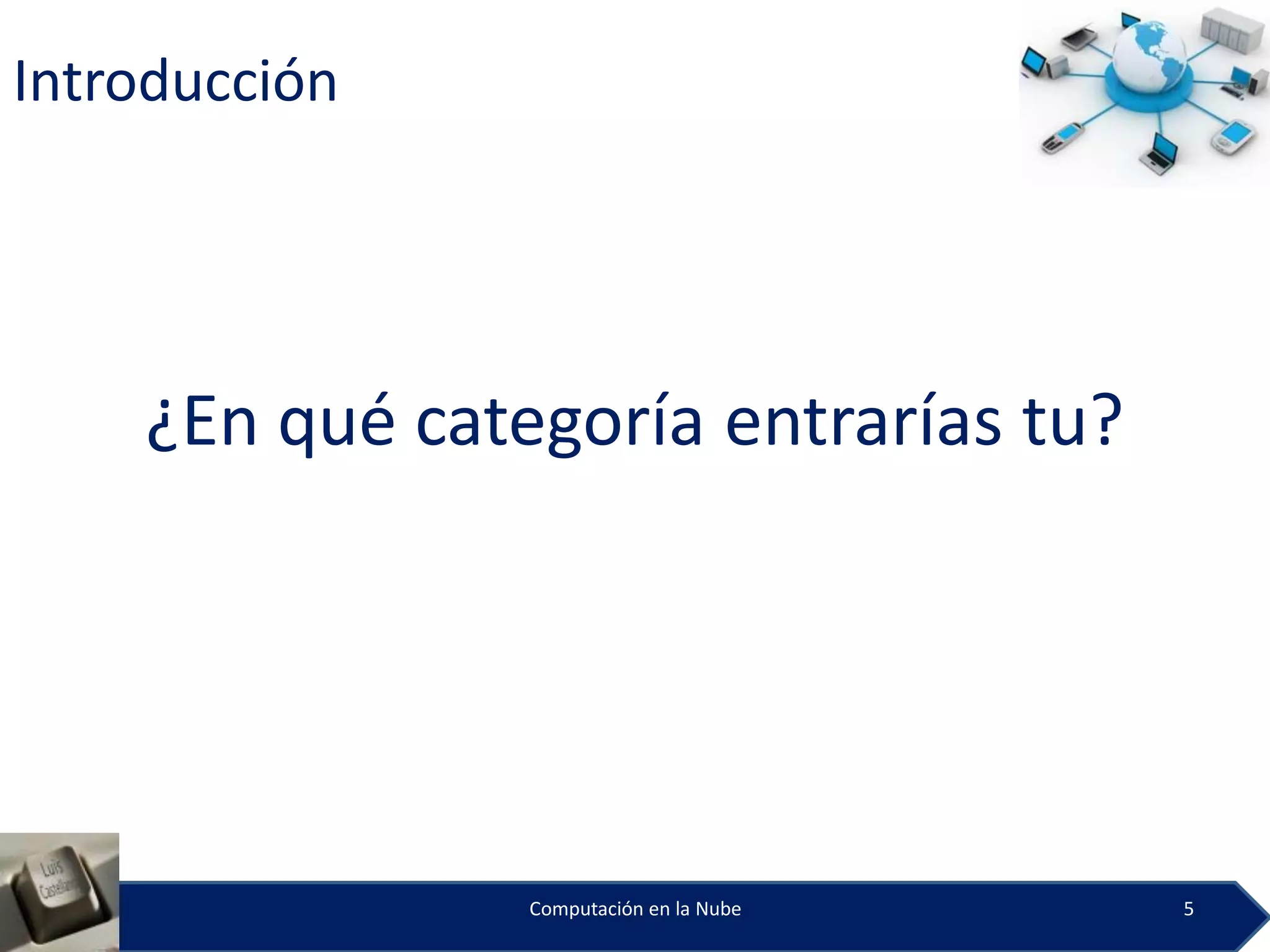 Introducción




    ¿En qué categoría entrarías tu?




                Computación en la Nube   5
 