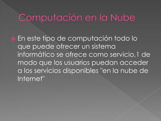 Computación en la NubeEn este tipo de computación todo lo que puede ofrecer un sistema informático se ofrece como servicio,1 de modo que los usuarios puedan acceder a los servicios disponibles "en la nube de Internet"
