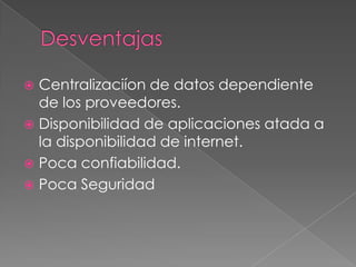 DesventajasCentralizaciíon de datos dependiente de los proveedores.Disponibilidad de aplicaciones atada a la disponibilidad de internet.Poca confiabilidad.Poca Seguridad