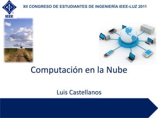 Computación en la Nube
Luis Castellanos
XII CONGRESO DE ESTUDIANTES DE INGENIERÍA IEEE-LUZ 2011
 