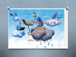 Computación en la
nube
Presentado por:
Milton Fabián Díaz
 