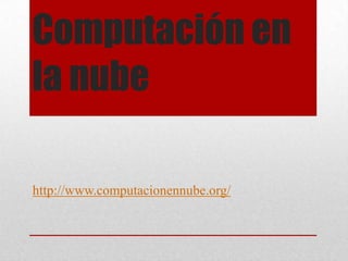Computación en
la nube
http://www.computacionennube.org/
 