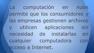 La computación en nube
permite que los consumidores y
las empresas gestionen archivos
y utilicen aplicaciones sin
necesidad de instalarlas en
cualquier computadora con
acceso a Internet.