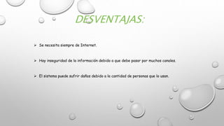 DESVENTAJAS:
 Se necesita siempre de Internet.
 Hay inseguridad de la información debido a que debe pasar por muchos canales.
 El sistema puede sufrir daños debido a la cantidad de personas que lo usan.
 