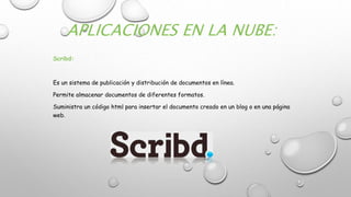 APLICACIONES EN LA NUBE:
Scribd:
Es un sistema de publicación y distribución de documentos en línea.
Permite almacenar documentos de diferentes formatos.
Suministra un código html para insertar el documento creado en un blog o en una página
web.
 