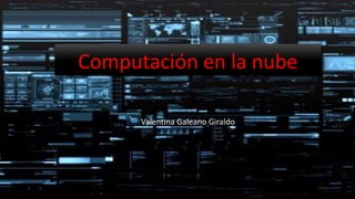 Computación en la nube
Valentina Galeano Giraldo
 