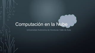 Computación en la Nube
Universidad Autónoma de Honduras Valle de Sula
 