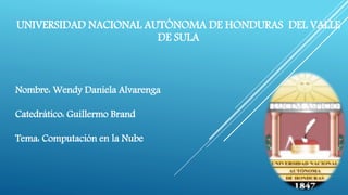 UNIVERSIDAD NACIONAL AUTÓNOMA DE HONDURAS DEL VALLE
DE SULA
Nombre: Wendy Daniela Alvarenga
Catedrático: Guillermo Brand
Tema: Computación en la Nube
 