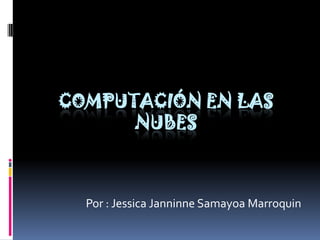 Computación en las nubes Por : Jessica Janninne Samayoa Marroquin 