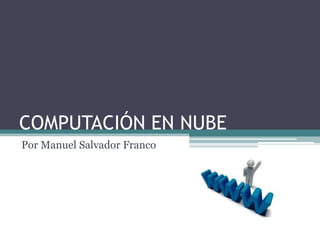 COMPUTACIÓN EN NUBE Por Manuel Salvador Franco 