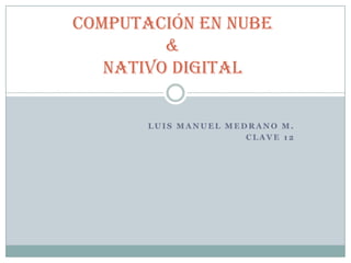 Luis Manuel Medrano M. Clave 12 Computación en Nube&Nativo Digital 
