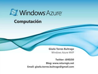 Computación Gisela Torres Buitrago Windows Azure MVP Twitter: @0GiS0 Blog: www.returngis.net Email: gisela.torres.buitrago@gmail.com 