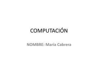 COMPUTACIÓN
NOMBRE: María Cabrera
 