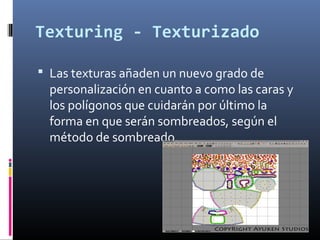 Texturing - Texturizado 
 Las texturas añaden un nuevo grado de 
personalización en cuanto a como las caras y 
los polígonos que cuidarán por último la 
forma en que serán sombreados, según el 
método de sombreado. 
 