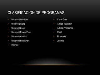 CLASIFICACION DE PROGRAMAS
•   Microsoft Windows       •   Corel Draw
•   Microsoft Word          •   Adobe Ilustraton
•   Microsoft Excel         •   Adobe Photoshop
•   Microsoft Power Point   •   Flash
•   Microsoft Access        •   Fireworks
•   Microsoft Publisher     •   Joomla
•   Internet
 