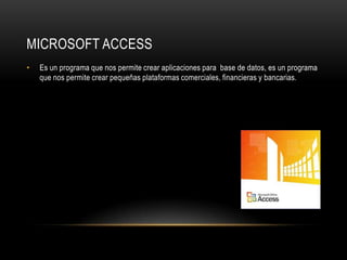 MICROSOFT ACCESS
•   Es un programa que nos permite crear aplicaciones para base de datos, es un programa
    que nos permite crear pequeñas plataformas comerciales, financieras y bancarias.
 