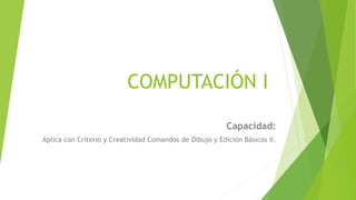 COMPUTACIÓN I
Capacidad:
Aplica con Criterio y Creatividad Comandos de Dibujo y Edición Básicos II.
 
