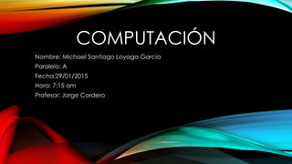 COMPUTACIÓN
Nombre: Michael Santiago Loyaga Garcia
Paralelo: A
Fecha:29/01/2015
Hora: 7:15 am
Profesor: Jorge Cordero
 