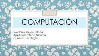COMPUTACIÓN
Nombres: Helen Toledo
Apellidos: Toledo Sisalima
Carrera: Psicología
