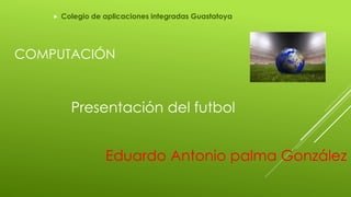 COMPUTACIÓN
 Colegio de aplicaciones integradas Guastatoya
Presentación del futbol
Eduardo Antonio palma González
 