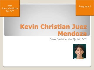 JMJ                                    Pregunta 1
Juez Mendoza
   3ro “C”




               Kevin Christian Juez
                          Mendoza
                       3ero Bachillerato Quibio “C”
 