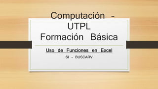 Computación –
UTPL
Formación Básica
Uso de Funciones en Excel
SI - BUSCARV
 