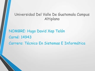 Universidad Del Valle De Guatemala Campus
Altiplano
NOMBRE: Hugo David Xep Telón
Carné: 14943
Carrera: Técnico En Sistemas E Informática
 