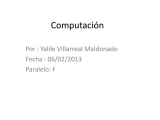Computación

Por : Yalile Villarreal Maldonado
Fecha : 06/02/2013
Paralelo: F
 