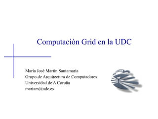 Computación Grid en la UDC


María José Martín Santamaría
Grupo de Arquitectura de Computadores
Universidad de A Coruña
mariam@udc.es
 