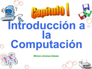 Capítulo I Introducción a  la Computación Miriam Jiménez Zabala 