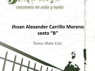 Jhoan Alexander Carrillo Morenosexto “B” Tema: Mole Calc 