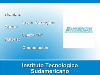 Instituto Tecnologico Sudamericano Nombre: Bryam Cartagena  Curso: Cuarto “B” Materia: Computacion 