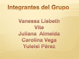 Integrantes del Grupo Vanessa Lisbeth Vite  Juliana  Almeida  Carolina Vega  Yuleisi Pérez 