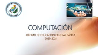COMPUTACIÓN
DÉCIMO DE EDUCACIÓN GENERAL BÁSICA
2020-2021
 