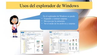 Usos del explorador de Windows
En el explorador de Windows se puede:
• Expandir y contraer carpetas
• Moverse por la estructura
• Ver el modo de los archivos y carpetas
 