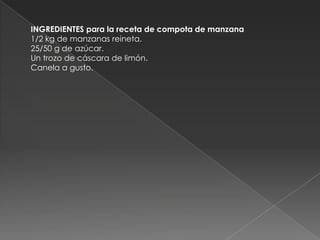 INGREDIENTES para la receta de compota de manzana1/2 kg de manzanas reineta.25/50 g de azúcar.Un trozo de cáscara de limón. Canela a gusto.