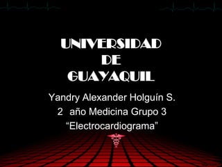 UNIVERSIDAD
      DE
   GUAYAQUIL
Yandry Alexander Holguín S.
 2 año Medicina Grupo 3
   “Electrocardiograma”
 