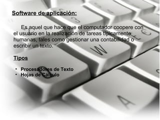       Es aquel que hace que el computador coopere con el usuario en la realización de tareas típicamente humanas, tales como gestionar una contabilidad o escribir un texto.   Tipos   Procesadores de Texto Hojas de Cálculo  Software de aplicación: 