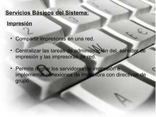 Servicios Básicos del Sistema: Compartir impresoras en una red.    Centralizar las tareas de administración del. servidor de impresión y las impresoras de red.    Permite migrar los servidores de impresión e implementar conexiones de impresora con directivas de grupo. Impresión 