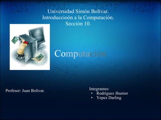 Co mp uta ción ,[object Object],[object Object],[object Object],Profesor: Juan Bolívar. Universidad Simón Bolívar. Introduccioón a la Computación. Sección 10. 