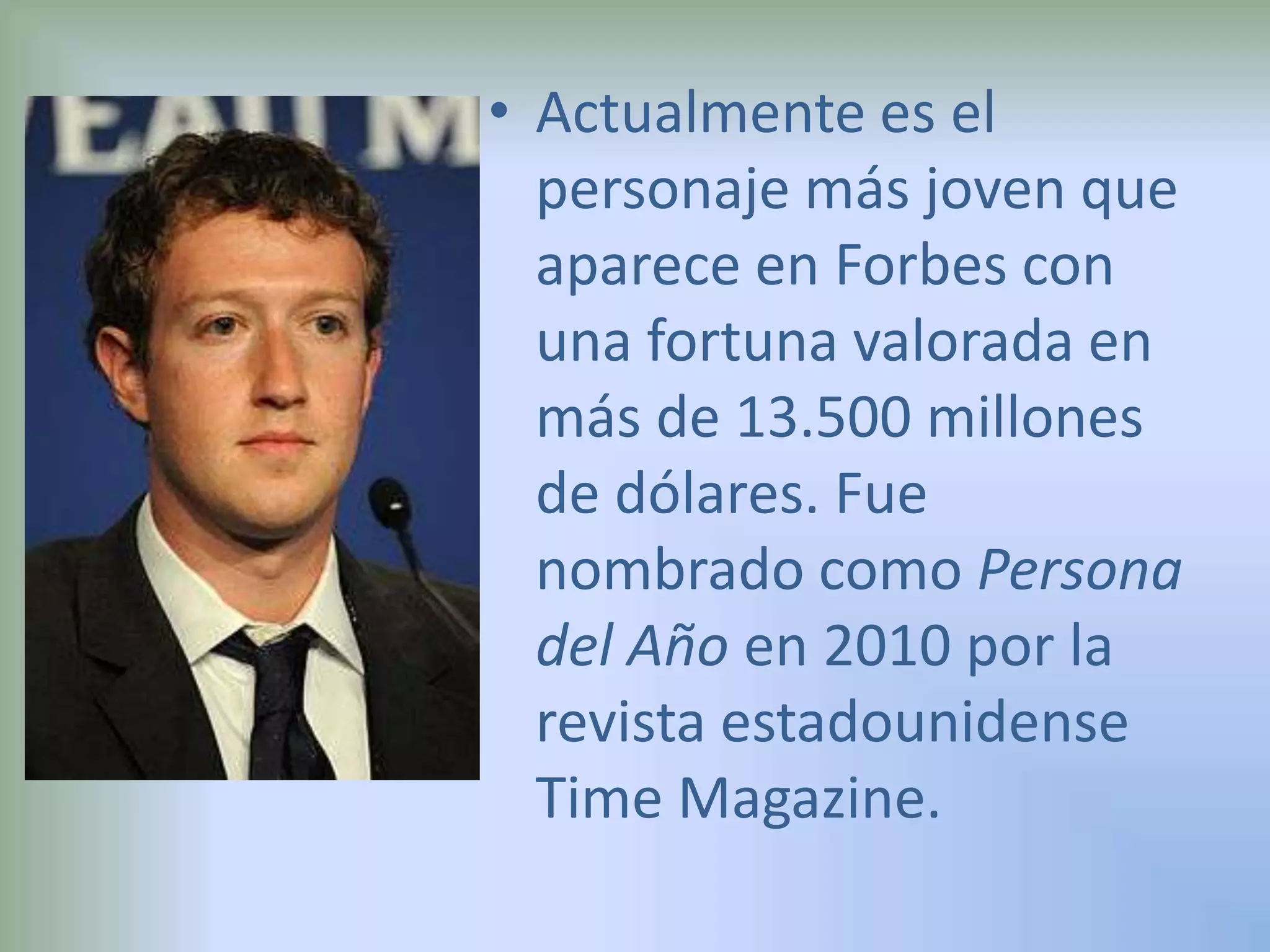 Actualmente es el personaje más joven que aparece en Forbes con una fortuna valorada en más de 13.500 millones de dólares. Fue nombrado como Persona del Año en 2010 por la revista estadounidense Time Magazine.