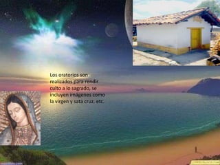 Los oratorios son
realizados para rendir
culto a lo sagrado, se
incluyen imágenes como
la virgen y sata cruz. etc.
 