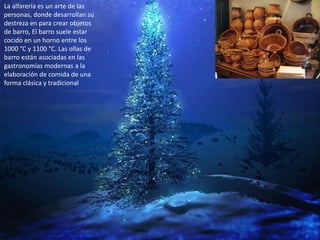 La alfarería es un arte de las
personas, donde desarrollan su
destreza en para crear objetos
de barro, El barro suele estar
cocido en un horno entre los
1000 °C y 1100 °C. Las ollas de
barro están asociadas en las
gastronomías modernas a la
elaboración de comida de una
forma clásica y tradicional
 
