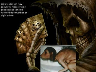 Las leyendas son muy
populares, mas acerca de
personas que tienen la
habilidad de convertirse en
algún animal
 