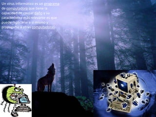 Un virus informático es un programa
de computadora que tiene la
capacidad de causar daño y su
característica más relevante es que
puede replicarse a sí mismo y
propagarse a otras computadoras
 
