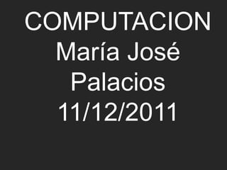 COMPUTACION
  María José
   Palacios
  11/12/2011
 