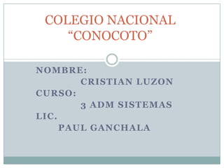 COLEGIO NACIONAL
    “CONOCOTO”

NOMBRE:
        CRISTIAN LUZON
CURSO:
        3 ADM SISTEMAS
LIC.
     PAUL GANCHALA
 
